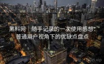 黑料网｜随手记录的一次使用感想：普通用户视角下的优缺点盘点