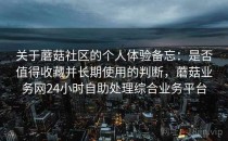 关于蘑菇社区的个人体验备忘：是否值得收藏并长期使用的判断，蘑菇业务网24小时自助处理综合业务平台