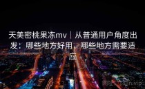 天美密桃果冻mv｜从普通用户角度出发：哪些地方好用，哪些地方需要适应