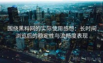 围绕黑料网的实际使用感想：长时间浏览后的稳定性与流畅度表现