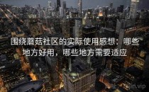 围绕蘑菇社区的实际使用感想：哪些地方好用，哪些地方需要适应