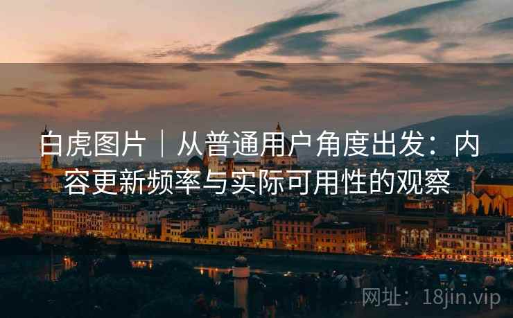 白虎图片|从普通用户角度出发:内容更新频率与实际可用性的观察 第2张 白虎图片|从普通用户角度出发:内容更新频率与实际可用性的观察 第2张
