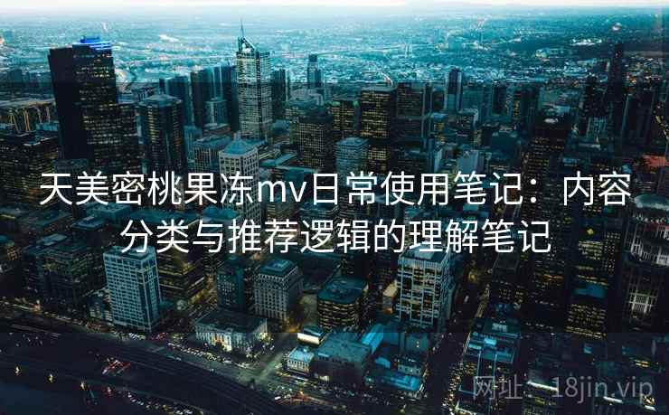 天美密桃果冻mv日常使用笔记:内容分类与推荐逻辑的理解笔记 第1张 天美密桃果冻mv日常使用笔记:内容分类与推荐逻辑的理解笔记 第1张