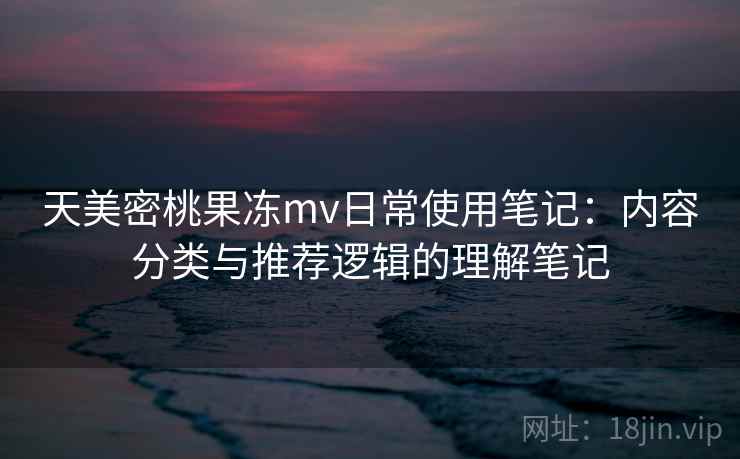 天美密桃果冻mv日常使用笔记:内容分类与推荐逻辑的理解笔记 第2张 天美密桃果冻mv日常使用笔记:内容分类与推荐逻辑的理解笔记 第2张