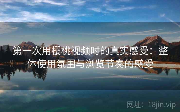 第一次用樱桃视频时的真实感受:整体使用氛围与浏览节奏的感受 第2张 第一次用樱桃视频时的真实感受:整体使用氛围与浏览节奏的感受 第2张