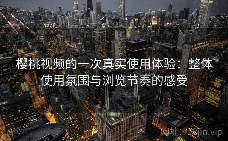 樱桃视频的一次真实使用体验：整体使用氛围与浏览节奏的感受  第1张