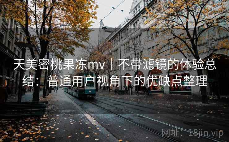 天美密桃果冻mv|不带滤镜的体验总结:普通用户视角下的优缺点整理 第1张 天美密桃果冻mv|不带滤镜的体验总结:普通用户视角下的优缺点整理 第1张