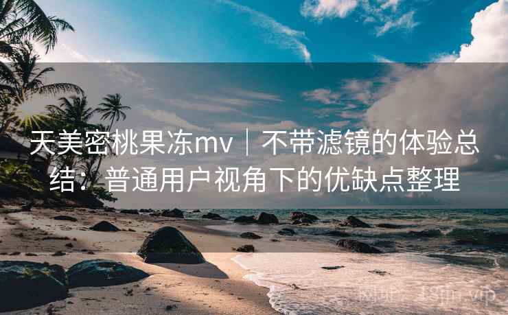 天美密桃果冻mv|不带滤镜的体验总结:普通用户视角下的优缺点整理 第2张 天美密桃果冻mv|不带滤镜的体验总结:普通用户视角下的优缺点整理 第2张