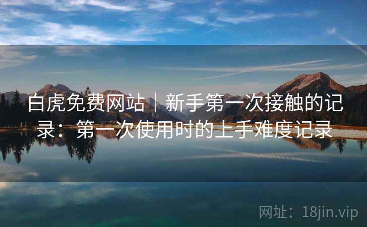 白虎免费网站｜新手第一次接触的记录：第一次使用时的上手难度记录  第1张