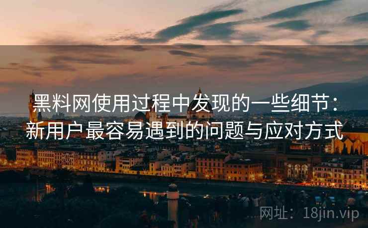 黑料网使用过程中发现的一些细节:新用户最容易遇到的问题与应对方式 第2张 黑料网使用过程中发现的一些细节:新用户最容易遇到的问题与应对方式 第2张