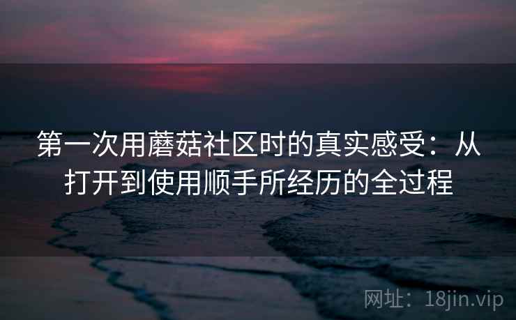 第一次用蘑菇社区时的真实感受：从打开到使用顺手所经历的全过程  第2张