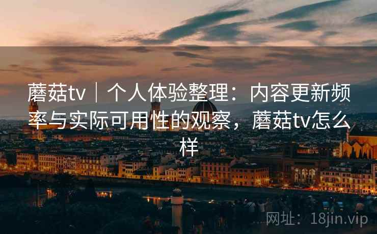 蘑菇tv｜个人体验整理：内容更新频率与实际可用性的观察，蘑菇tv怎么样  第1张