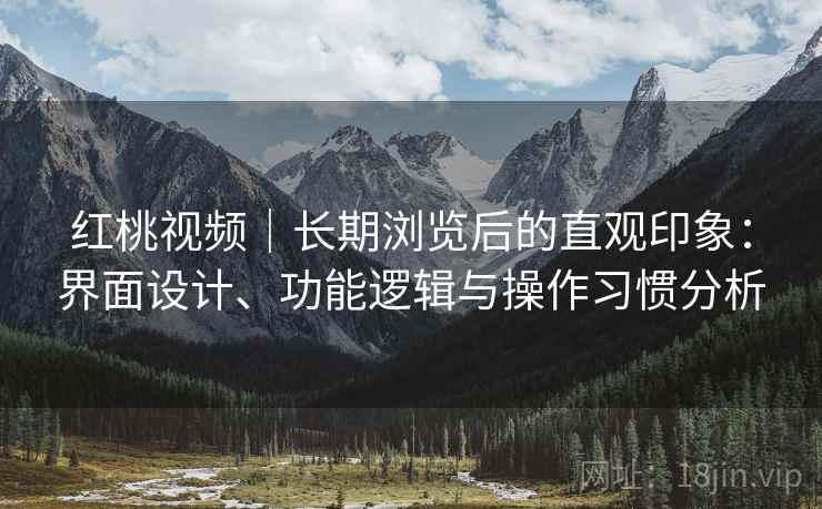 红桃视频｜长期浏览后的直观印象：界面设计、功能逻辑与操作习惯分析  第1张