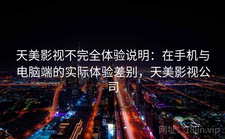 天美影视不完全体验说明：在手机与电脑端的实际体验差别，天美影视公司  第1张
