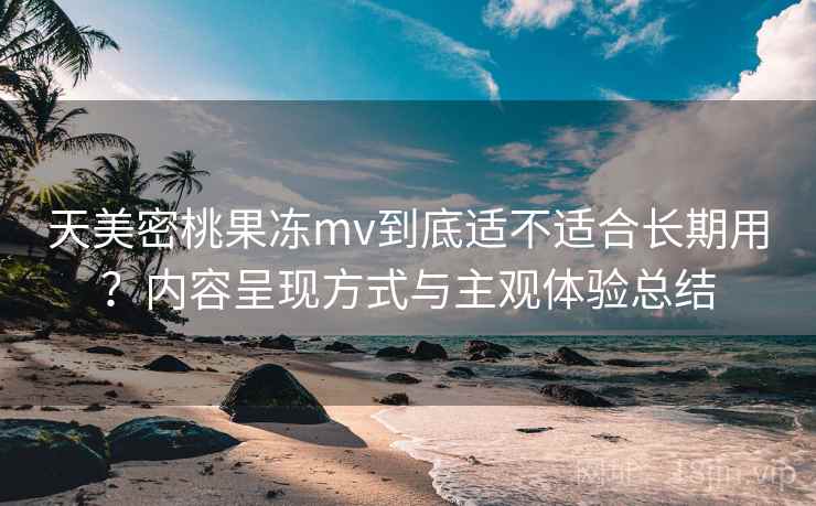 天美密桃果冻mv到底适不适合长期用？内容呈现方式与主观体验总结  第2张
