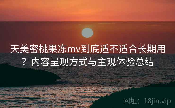 天美密桃果冻mv到底适不适合长期用？内容呈现方式与主观体验总结  第1张