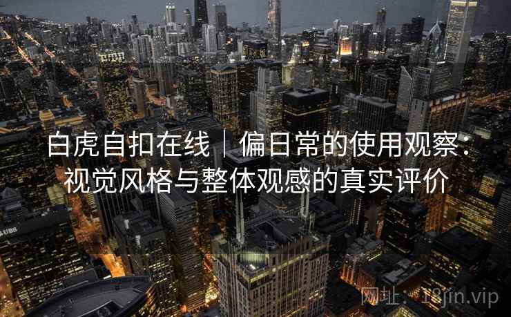 白虎自扣在线｜偏日常的使用观察：视觉风格与整体观感的真实评价  第2张