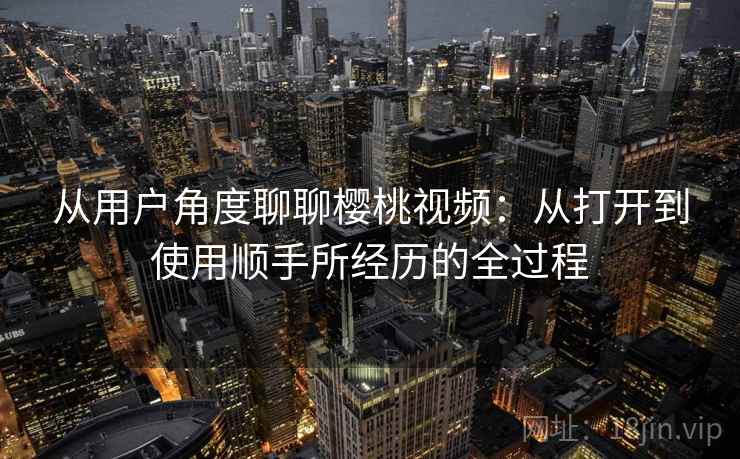 从用户角度聊聊樱桃视频:从打开到使用顺手所经历的全过程 第2张 从用户角度聊聊樱桃视频:从打开到使用顺手所经历的全过程 第2张