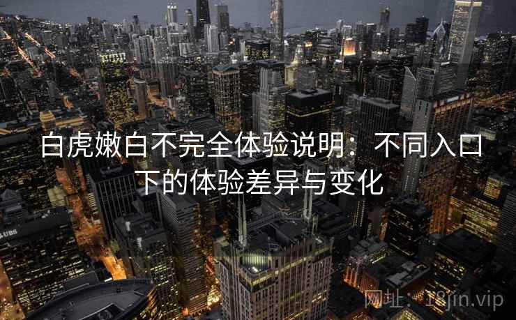 白虎嫩白不完全体验说明：不同入口下的体验差异与变化  第2张