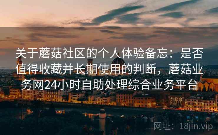 关于蘑菇社区的个人体验备忘：是否值得收藏并长期使用的判断，蘑菇业务网24小时自助处理综合业务平台  第2张