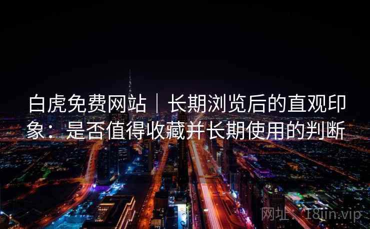 白虎免费网站｜长期浏览后的直观印象：是否值得收藏并长期使用的判断  第1张