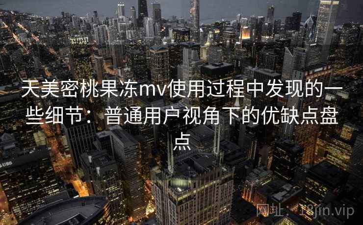 天美密桃果冻mv使用过程中发现的一些细节：普通用户视角下的优缺点盘点  第1张