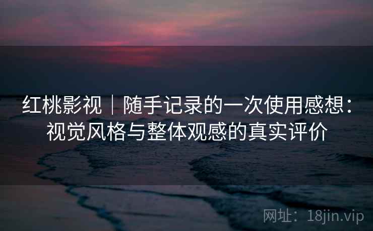 红桃影视｜随手记录的一次使用感想：视觉风格与整体观感的真实评价  第1张