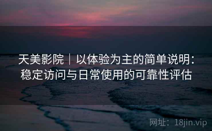 天美影院｜以体验为主的简单说明：稳定访问与日常使用的可靠性评估  第1张