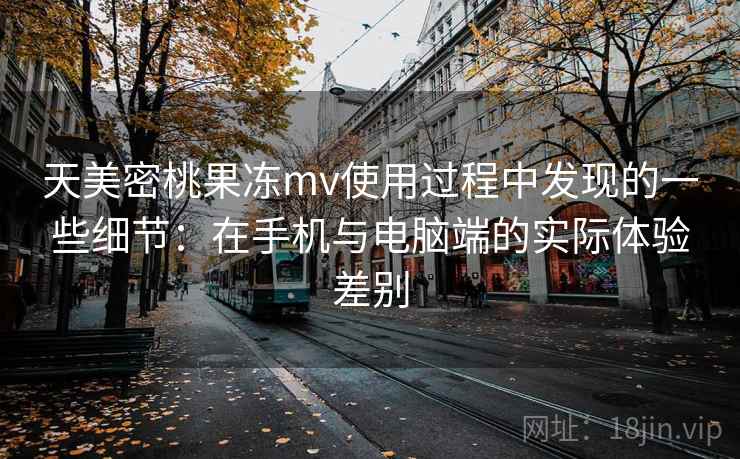 天美密桃果冻mv使用过程中发现的一些细节:在手机与电脑端的实际体验差别 第1张 天美密桃果冻mv使用过程中发现的一些细节:在手机与电脑端的实际体验差别 第1张
