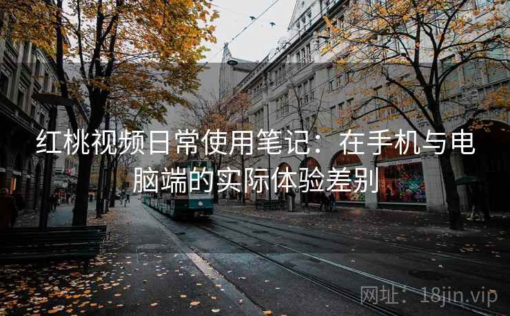 红桃视频日常使用笔记：在手机与电脑端的实际体验差别  第1张