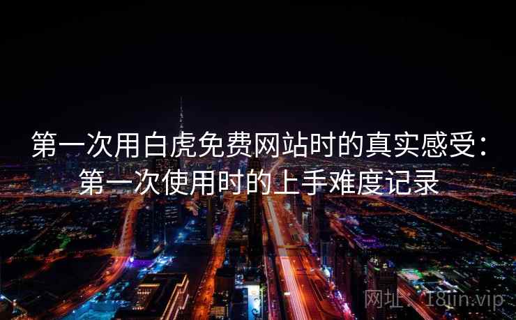 第一次用白虎免费网站时的真实感受:第一次使用时的上手难度记录 第2张 第一次用白虎免费网站时的真实感受:第一次使用时的上手难度记录 第2张