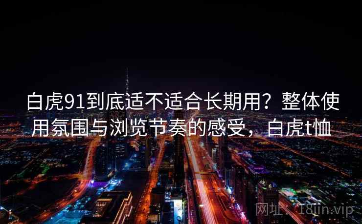 白虎91到底适不适合长期用？整体使用氛围与浏览节奏的感受，白虎t恤  第2张
