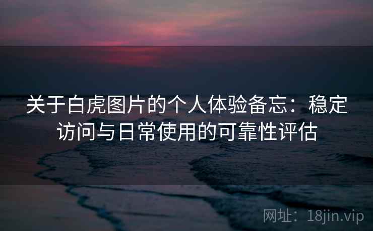 关于白虎图片的个人体验备忘：稳定访问与日常使用的可靠性评估  第2张