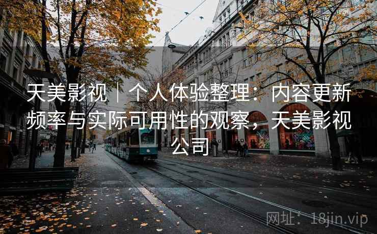 天美影视｜个人体验整理：内容更新频率与实际可用性的观察，天美影视公司  第1张
