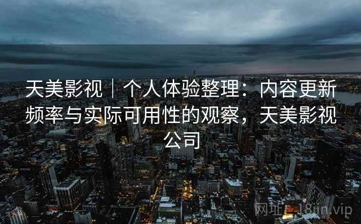 天美影视｜个人体验整理：内容更新频率与实际可用性的观察，天美影视公司  第2张