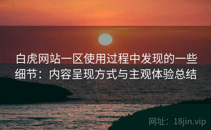 白虎网站一区使用过程中发现的一些细节：内容呈现方式与主观体验总结  第1张