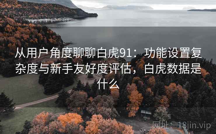 从用户角度聊聊白虎91：功能设置复杂度与新手友好度评估，白虎数据是什么  第2张