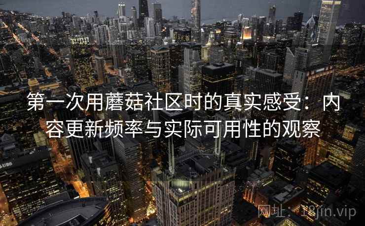 第一次用蘑菇社区时的真实感受：内容更新频率与实际可用性的观察  第1张