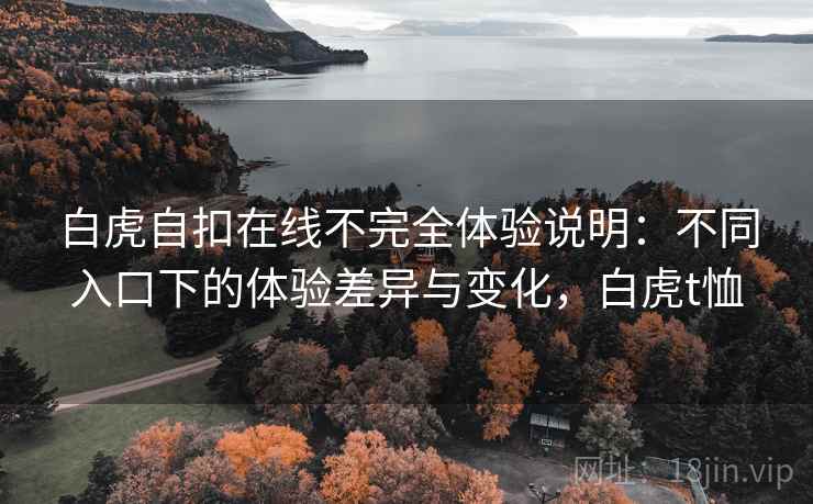 白虎自扣在线不完全体验说明：不同入口下的体验差异与变化，白虎t恤  第1张