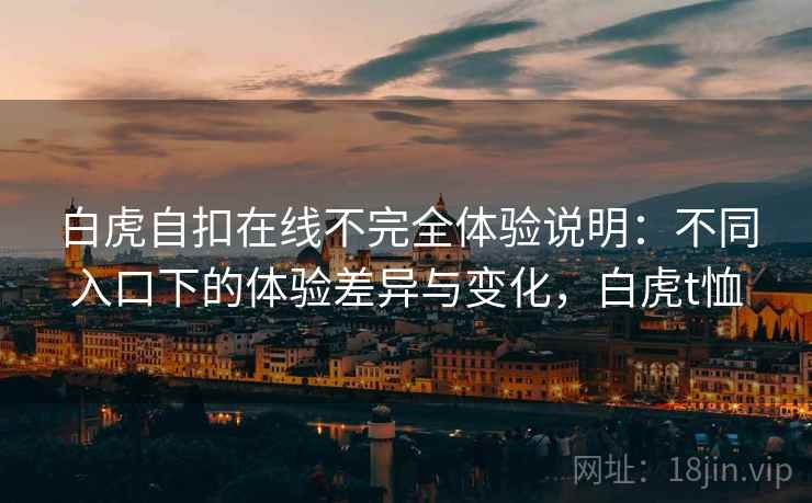 白虎自扣在线不完全体验说明：不同入口下的体验差异与变化，白虎t恤  第2张