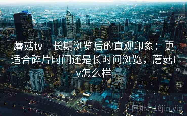 蘑菇tv|长期浏览后的直观印象:更适合碎片时间还是长时间浏览,蘑菇tv怎么样 第2张 蘑菇tv|长期浏览后的直观印象:更适合碎片时间还是长时间浏览,蘑菇tv怎么样 第2张