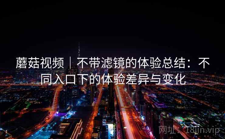 蘑菇视频｜不带滤镜的体验总结：不同入口下的体验差异与变化  第1张