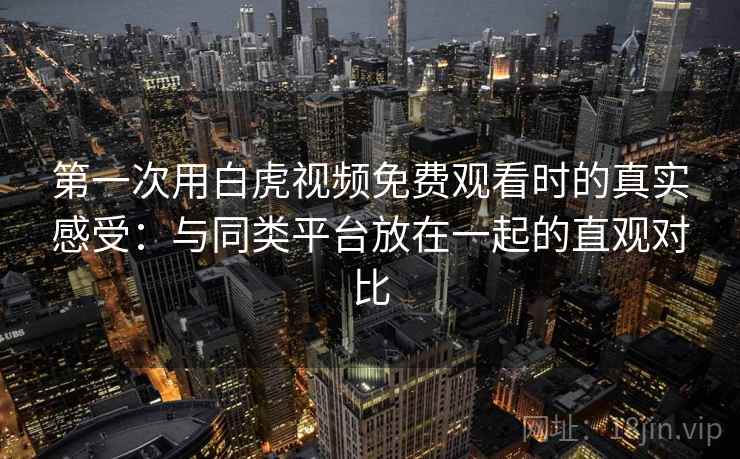 第一次用白虎视频免费观看时的真实感受：与同类平台放在一起的直观对比  第2张