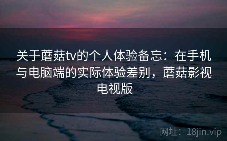 关于蘑菇tv的个人体验备忘：在手机与电脑端的实际体验差别，蘑菇影视电视版  第2张