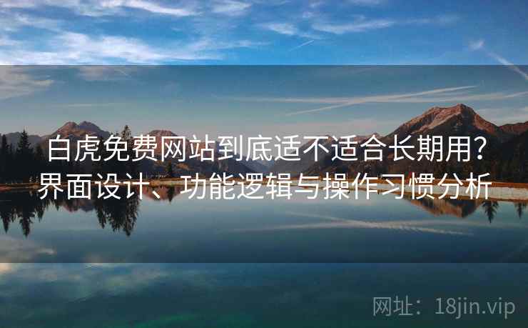 白虎免费网站到底适不适合长期用?界面设计、功能逻辑与操作习惯分析 第2张 白虎免费网站到底适不适合长期用?界面设计、功能逻辑与操作习惯分析 第2张