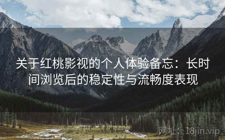 关于红桃影视的个人体验备忘:长时间浏览后的稳定性与流畅度表现 第2张 关于红桃影视的个人体验备忘:长时间浏览后的稳定性与流畅度表现 第2张