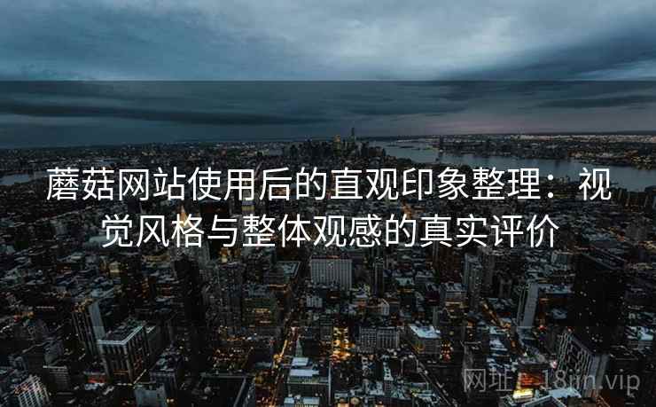 蘑菇网站使用后的直观印象整理：视觉风格与整体观感的真实评价  第1张