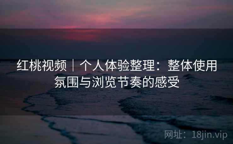 红桃视频|个人体验整理:整体使用氛围与浏览节奏的感受 第2张 红桃视频|个人体验整理:整体使用氛围与浏览节奏的感受 第2张