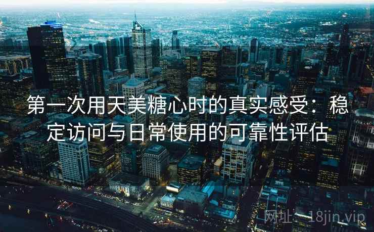 第一次用天美糖心时的真实感受：稳定访问与日常使用的可靠性评估  第2张