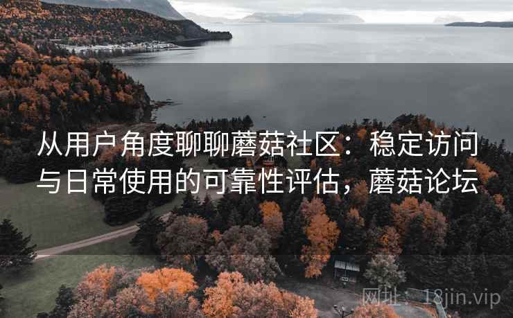从用户角度聊聊蘑菇社区：稳定访问与日常使用的可靠性评估，蘑菇论坛  第2张